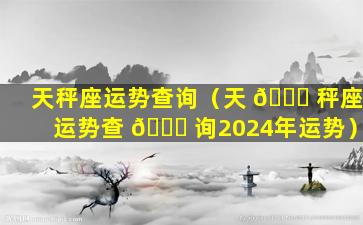 天秤座运势查询（天 🐘 秤座运势查 💐 询2024年运势）